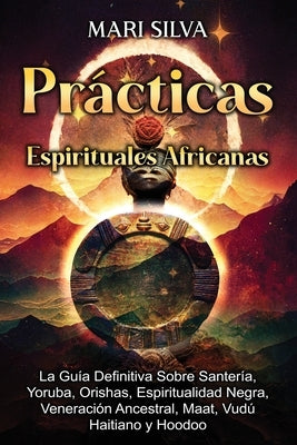 Prácticas Espirituales Africanas: La guía definitiva sobre santería, yoruba, orishas, espiritualidad negra, veneración ancestral, maat, vudú haitiano by Silva, Mari