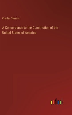 A Concordance to the Constitution of the United States of America by Stearns, Charles