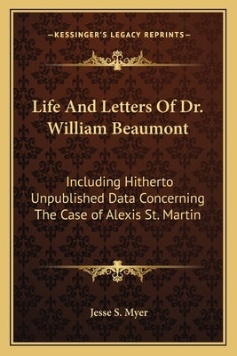 Life And Letters Of Dr. William Beaumont: Including Hitherto Unpublished Data Concerning The Case of Alexis St. Martin by Myer, Jesse S.