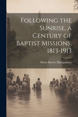 Following the Sunrise, a Century of Baptist Missions, 1813-1913 by Montgomery, Helen Barrett