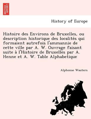 Histoire des Environs de Bruxelles, ou description historique des localités qui formaient autrefois l'ammannie de cette ville par A. W. Ouvrage by Wauters, Alphonse