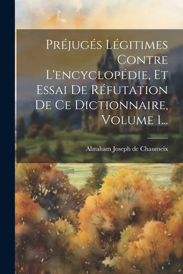 Préjugés Légitimes Contre L'encyclopédie, Et Essai De Réfutation De Ce Dictionnaire, Volume 1... by Abraham Joseph de Chaumeix