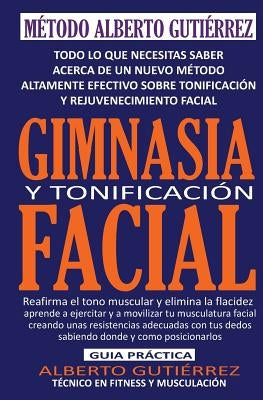 Gimnasia y Tonificación Facial: Todo lo que necesitas saber acerca de un nuevo método altamente efectivo sobre tonificación y rejuvenecimiento facial by Gutierrez, Alberto