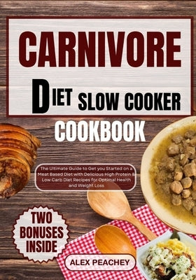 Carnivore Diet Slow Cooker Cookbook: The Ultimate Guide to Get you Started on a Meat based Diet with Delicious High Protein & Low Carb Diet Recipes fo by Peachey, Alex