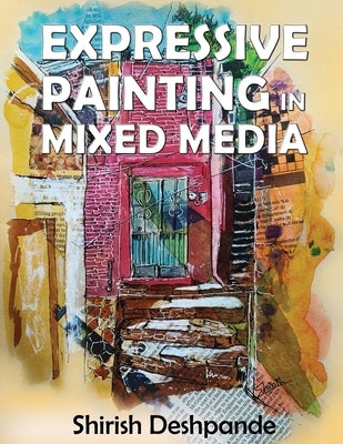 Expressive Painting in Mixed Media: Learn to Paint Stunning Mixed-Media Paintings in 10 Step-by-Step Exercises by Deshpande, Shirish