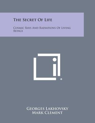 The Secret of Life: Cosmic Rays and Radiations of Living Beings by Lakhovsky, Georges