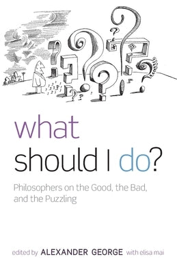 What Should I Do?: Philosophers on the Good, the Bad, and the Puzzling by George, Alexander