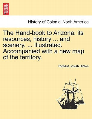 The Hand-book to Arizona: its resources, history ... and scenery. ... Illustrated. Accompanied with a new map of the territory. by Hinton, Richard Josiah