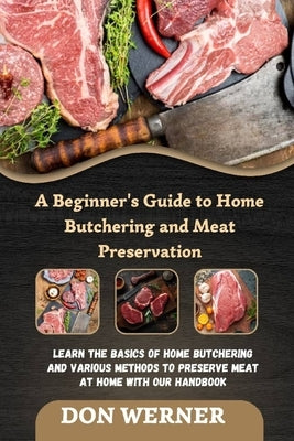 A Beginner's Guide to Home Butchering and Meat Preservation: Learn the Basics of Home Butchering and Various Methods to Preserve Meat at Home With Our by Werner, Don