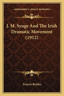 J. M. Synge And The Irish Dramatic Movement (1912) by Bickley, Francis