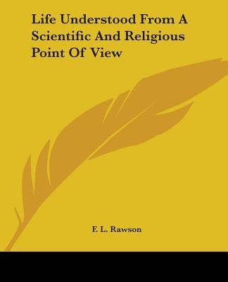 Life Understood From A Scientific And Religious Point Of View by Rawson, F. L.