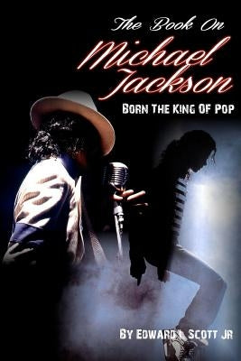 The Book On Michael Jackson: Born The King Of Pop by Scott Jr, Edward L.