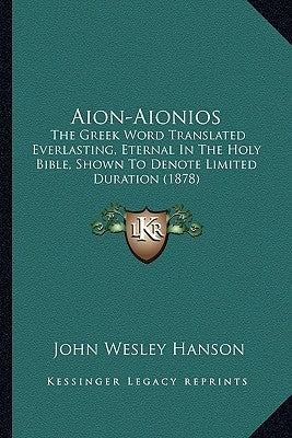 Aion-Aionios: The Greek Word Translated Everlasting, Eternal In The Holy Bible, Shown To Denote Limited Duration (1878) by Hanson, John Wesley