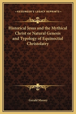 Historical Jesus and the Mythical Christ or Natural Genesis and Typology of Equinoctial Christolatry by Massey, Gerald