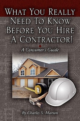 What You Really Need To Know Before You Hire A Contractor by Marion, Charles S.