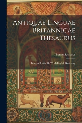 Antiquae Linguae Britannicae Thesaurus: Being A British, Or Welsh-english Dictionary by Richards, Thomas