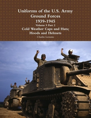 Uniforms of the U.S. Army Ground Forces 1939 - 1945 Volume 5 Part 2 Cold Weather Caps and Hats; Hoods and Helmets by Lemons, Charles