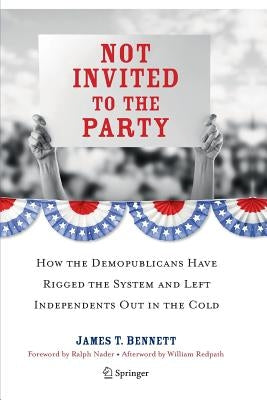 Not Invited to the Party: How the Demopublicans Have Rigged the System and Left Independents Out in the Cold by Bennett, James T.