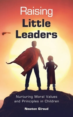 Raising Little Leaders: Nurturing Moral Values and Principles in Children by Giraud, Newton
