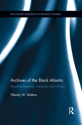 Archives of the Black Atlantic: Reading Between Literature and History by Walters, Wendy W.
