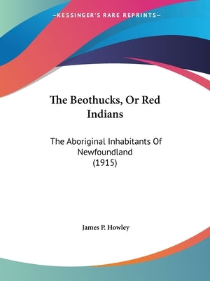 The Beothucks, or Red Indians: The Aboriginal Inhabitants of Newfoundland (1915) by Howley, James P.