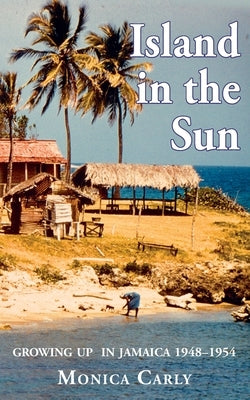 Island in the Sun: Growing up in Jamaica 1948-1954 by Carly, Monica