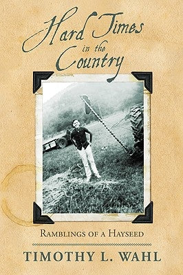 Hard Times in the Country: Ramblings of a Hayseed by Wahl, Timothy L.