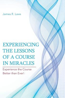 Experiencing the Lessons of a Course in Miracles: Experience the Course Better Than Ever! by Laws, James R.
