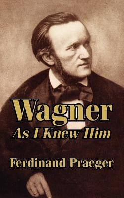 Wagner As I Knew Him by Praeger, Ferdinand