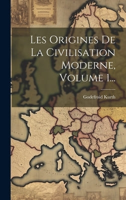 Les Origines De La Civilisation Moderne, Volume 1... by Kurth, Godefroid