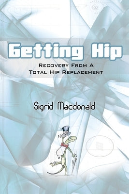 Getting Hip: Recovery from a Total Hip Replacement by MacDonald, Sigrid