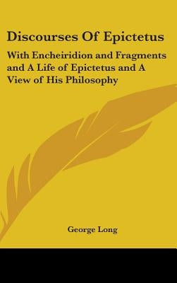 Discourses Of Epictetus: With Encheiridion and Fragments and A Life of Epictetus and A View of His Philosophy by Long, George