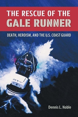 The Rescue of the Gale Runner: Death, Heroism, and the U.S. Coast Guard by Noble, Dennis L.