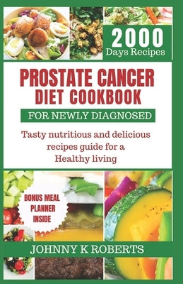Prostate Cancer Diet Cookbook for Newly Diagnosed: Tasty nutritious and delicious recipes guide for a Healthy living by Roberts, Johnny K.