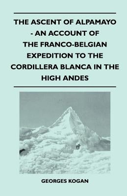 The Ascent of Alpamayo - An Account of the Franco-Belgian Expedition to the Cordillera Blanca in the High Andes by Kogan, Georges