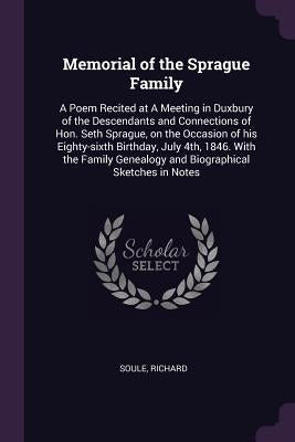 Memorial of the Sprague Family: A Poem Recited at A Meeting in Duxbury of the Descendants and Connections of Hon. Seth Sprague, on the Occasion of his by Soule, Richard