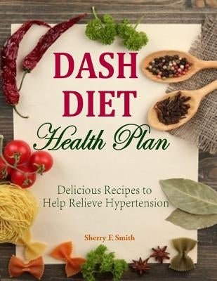 Dash Diet Health Plan: Delicious Recipes to Help Relieve Hypertension by Smith, Sherry E.