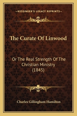 The Curate Of Linwood: Or The Real Strength Of The Christian Ministry (1845) by Hamilton, Charles Gillingham