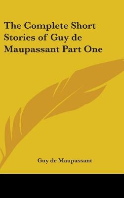 The Complete Short Stories of Guy de Maupassant Part One by Maupassant, Guy De