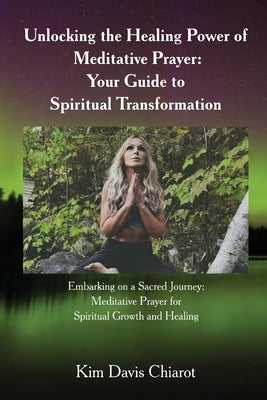 Unlocking The Healing Power of Meditative Prayer by Davis Chiarot, Kim