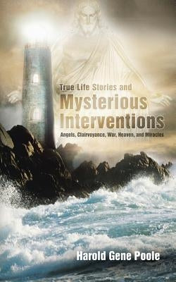 True Life Stories and Mysterious Interventions: True Life Stories and Mysterious Interventions by Poole, Harold Gene