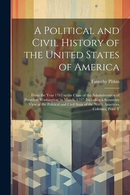 A Political and Civil History of the United States of America: From the Year 1763 to the Close of the Administration of President Washington, in March by Pitkin, Timothy