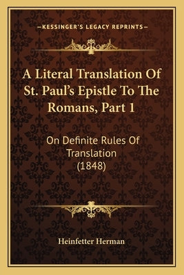 A Literal Translation Of St. Paul's Epistle To The Romans, Part 1: On Definite Rules Of Translation (1848) by Heinfetter Herman