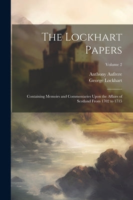 The Lockhart Papers: Containing Memoirs and Commentaries Upon the Affairs of Scotland From 1702 to 1715; Volume 2 by Lockhart, George