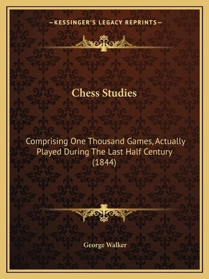 Chess Studies: Comprising One Thousand Games, Actually Played During The Last Half Century (1844) by Walker, George