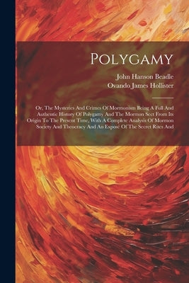 Polygamy: Or, The Mysteries And Crimes Of Mormonism Being A Full And Authentic History Of Polygamy And The Mormon Sect From Its by Beadle, John Hanson