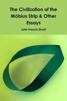 The Civilization of the Mobius Strip & Other Essays by Stuart, John Francis
