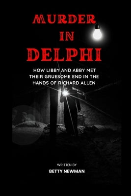 Murder in Delphi: how Libby and Abby met their gruesome end in the hands of Richard Allen by Newman, Betty