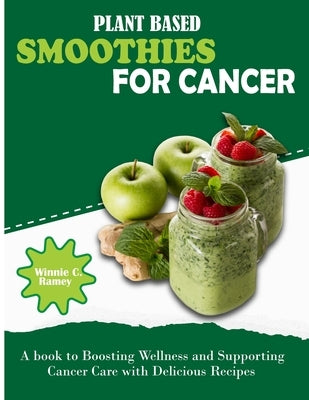 Plant Based Smoothies For Cancer: A book to Boosting Wellness and Supporting Cancer Care with Delicious Recipes by C. Ramey, Winnie