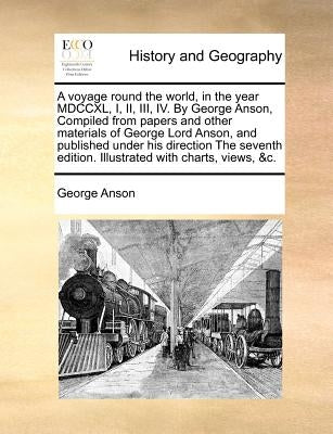 A voyage round the world, in the year MDCCXL, I, II, III, IV. By George Anson, Compiled from papers and other materials of George Lord Anson, and publ by Anson, George